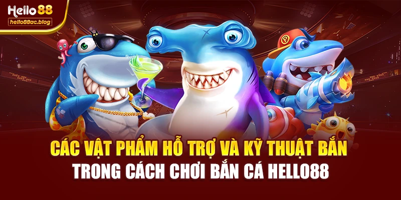 Các vật phẩm hỗ trợ và kỹ thuật bắn trong cách chơi bắn cá Hello88
