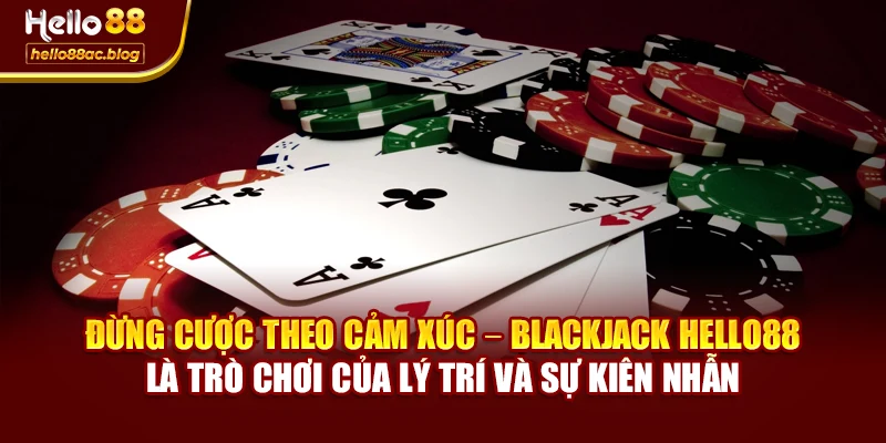 Đừng cược theo cảm xúc – Blackjack Hello88 là trò chơi của lý trí và sự kiên nhẫn
