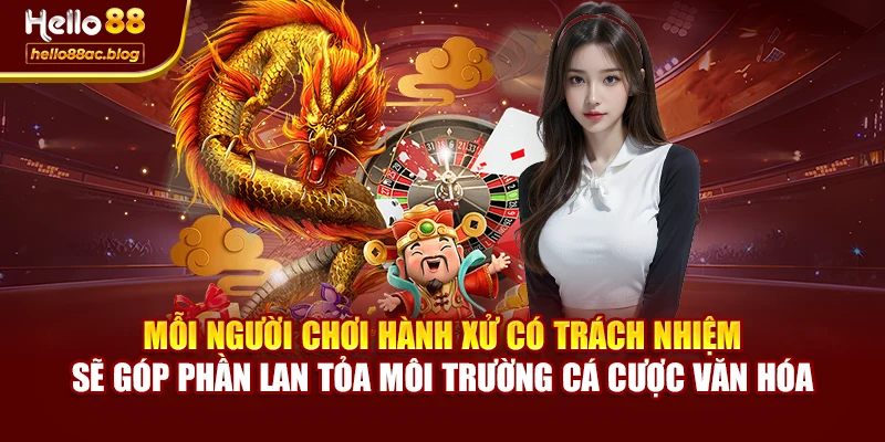 Mỗi người chơi hành xử có trách nhiệm sẽ góp phần lan tỏa môi trường cá cược văn hóa