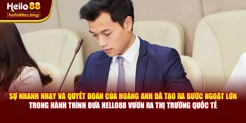 Sự nhanh nhạy và quyết đoán của Hoàng Anh đã tạo ra bước ngoặt lớn trong hành trình đưa Hello88 vươn ra thị trường quốc tế
